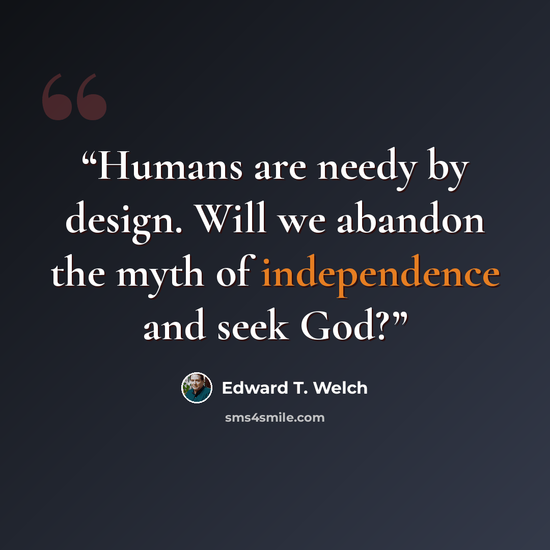 “Humans are needy by design. Will we abandon the myth of independence and seek God?” quote by Edward T. Welch