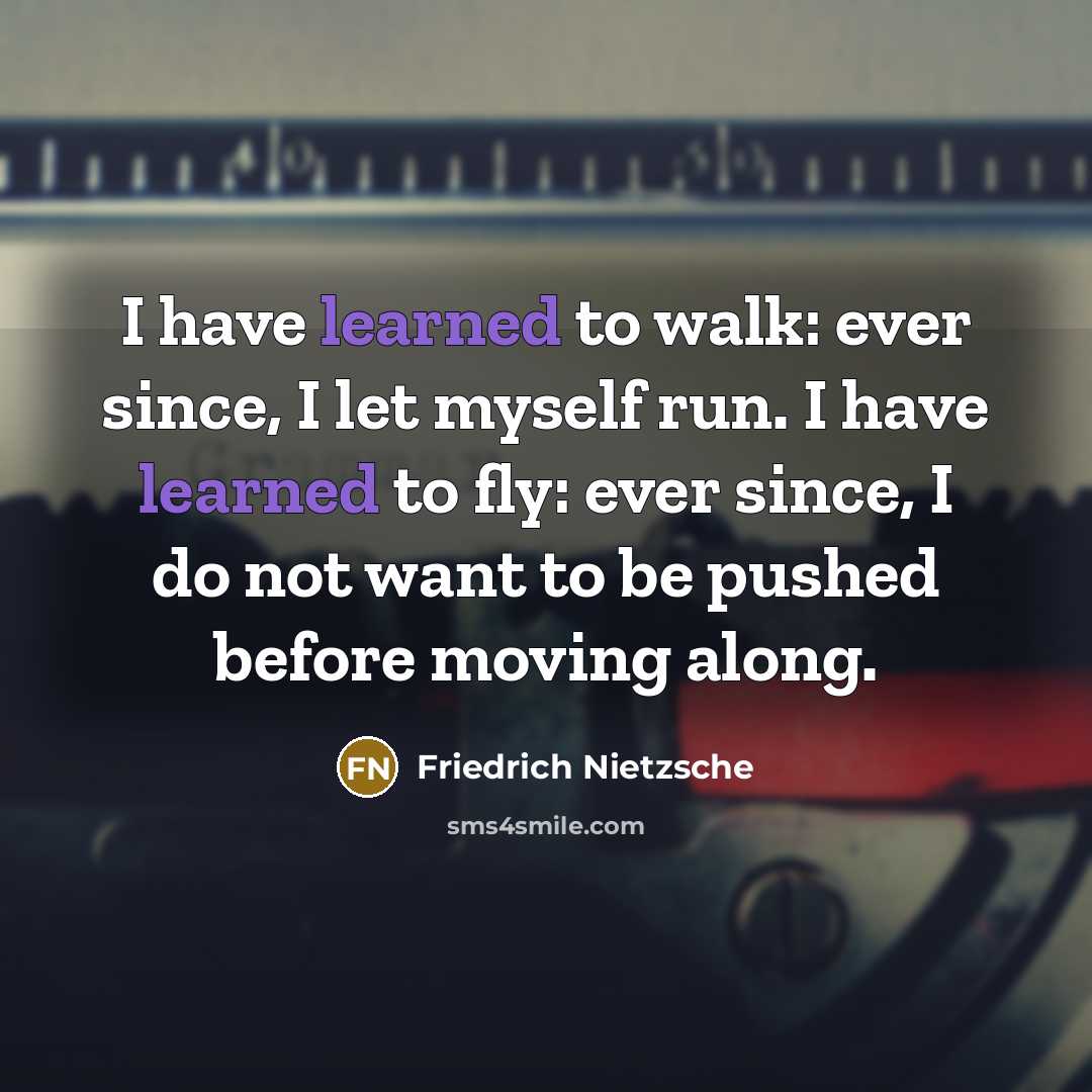 “I have learned to walk: ever since, I let myself run. I have learned to fly: ever since, I do not want to be pushed before moving along.” quote by Friedrich Nietzsche