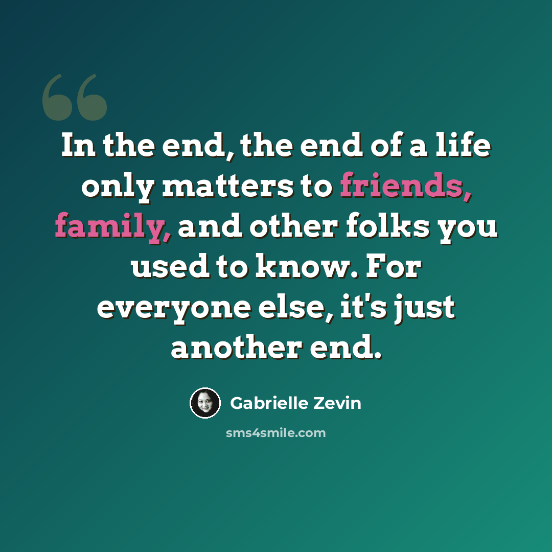 “In the end, the end of a life only matters to friends, family, and other folks you used to know. For everyone else, it's just another end.” quote by Gabrielle Zevin