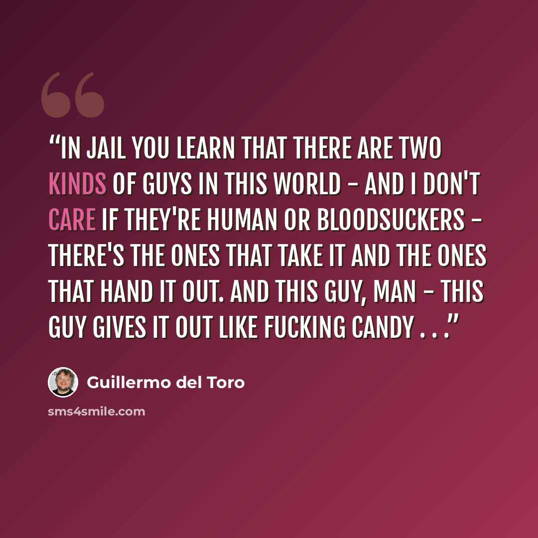 “In jail you learn that there are two kinds of guys in this world - and I don't care if they're human or bloodsuckers - there's the ones that take it and the ones that hand it out. And this guy, man - this guy gives it out like fucking candy . . .” quote by Guillermo del Toro