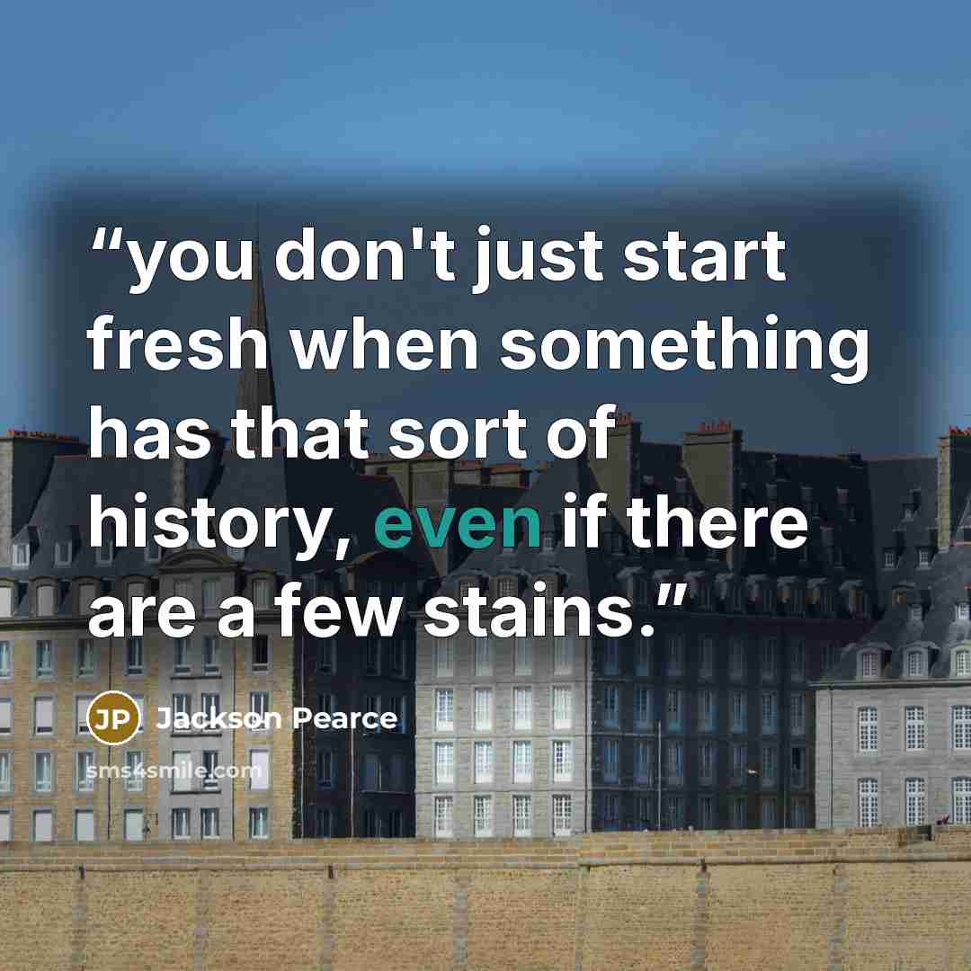 “you don't just start fresh when something has that sort of history, even if there are a few stains.” quote by Jackson Pearce