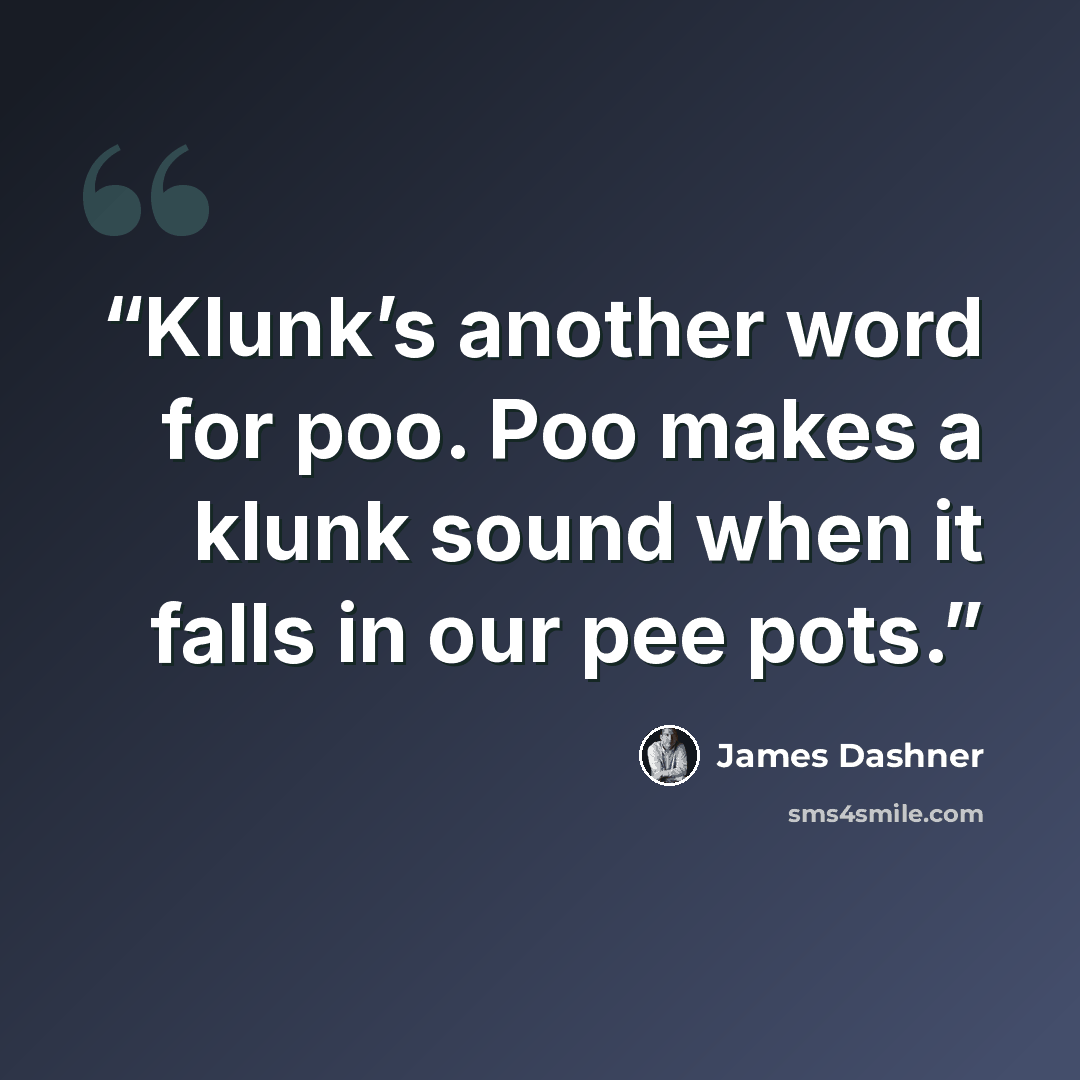 “Klunk’s another word for poo. Poo makes a klunk sound when it falls in our pee pots.” quote by James Dashner