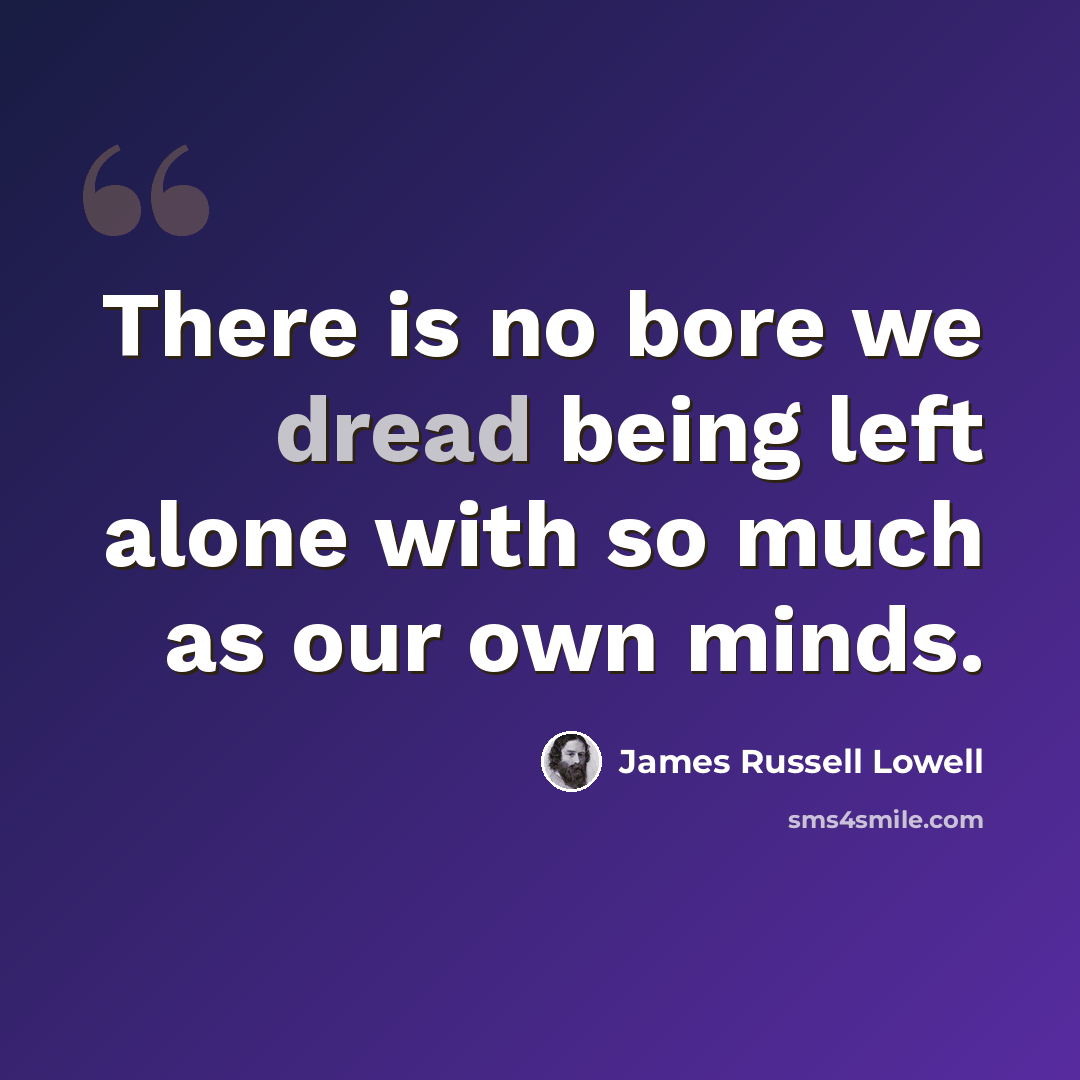 “There is no bore we dread being left alone with so much as our own minds.” quote by James Russell Lowell