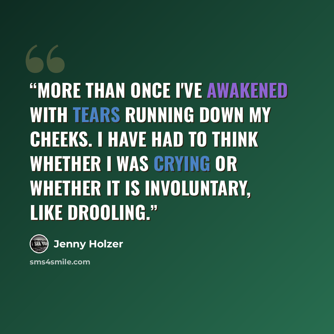“MORE THAN ONCE I'VE AWAKENED WITH TEARS RUNNING DOWN MY CHEEKS. I HAVE HAD TO THINK WHETHER I WAS CRYING OR WHETHER IT IS INVOLUNTARY, LIKE DROOLING.” quote by Jenny Holzer