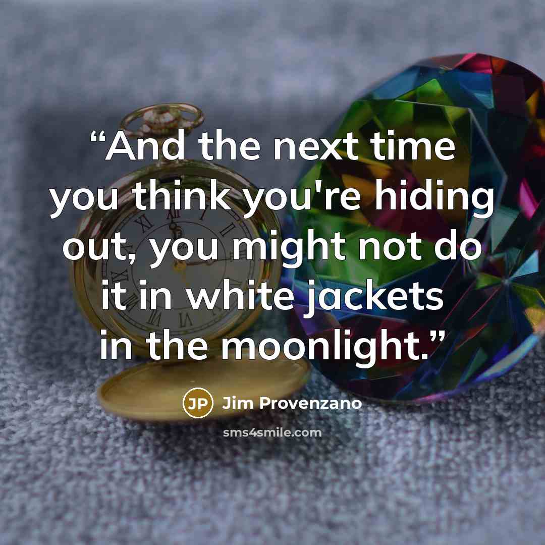 “And the next time you think you're hiding out, you might not do it in white jackets in the moonlight.” quote by Jim Provenzano