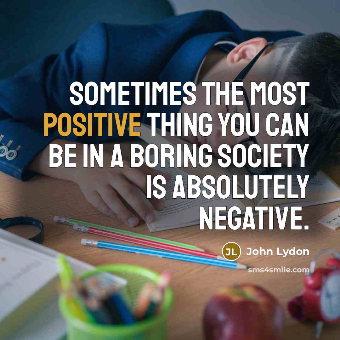 “Sometimes the most positive thing you can be in a boring society is absolutely negative.” quote by John Lydon
