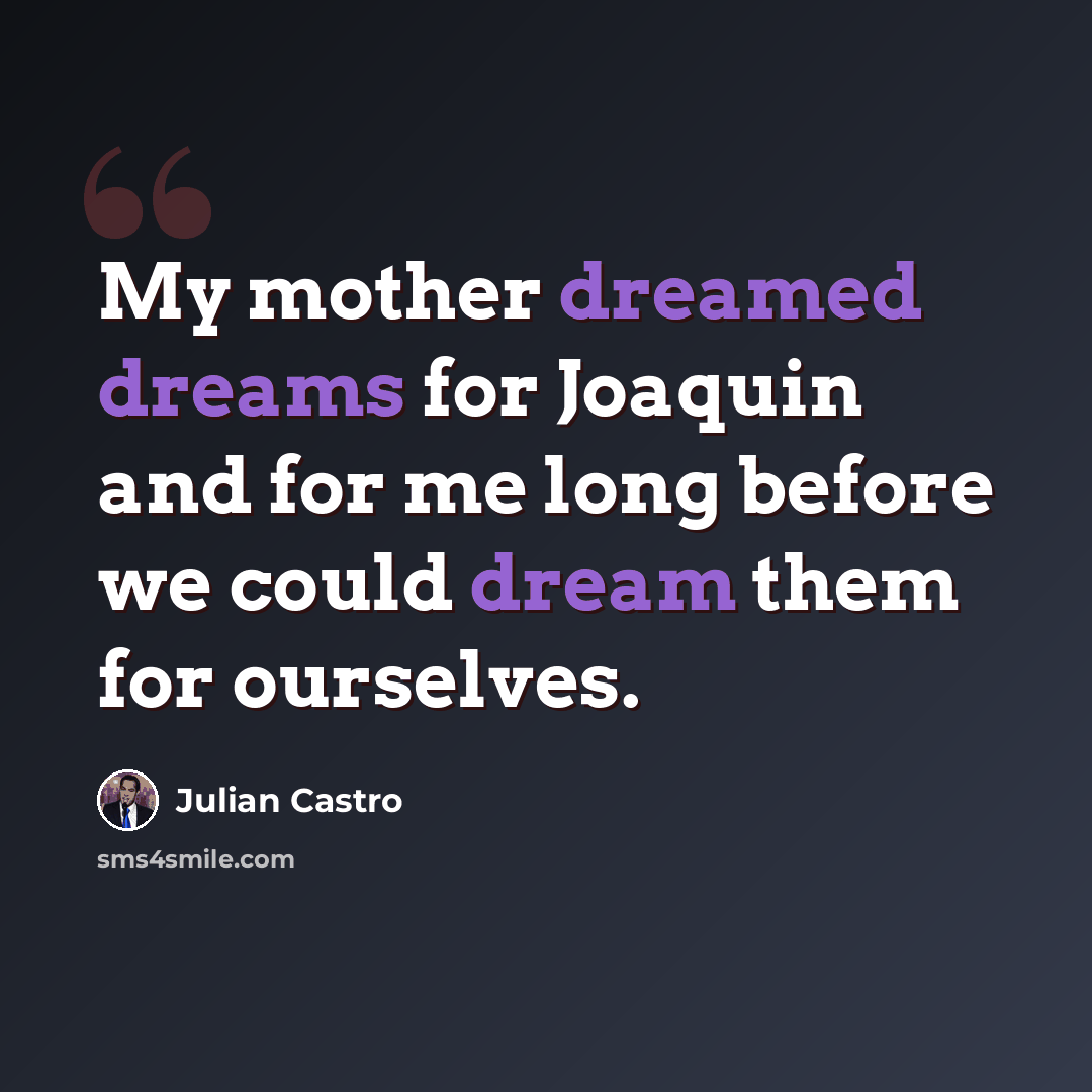 “My mother dreamed dreams for Joaquin and for me long before we could dream them for ourselves.” quote by Julian Castro