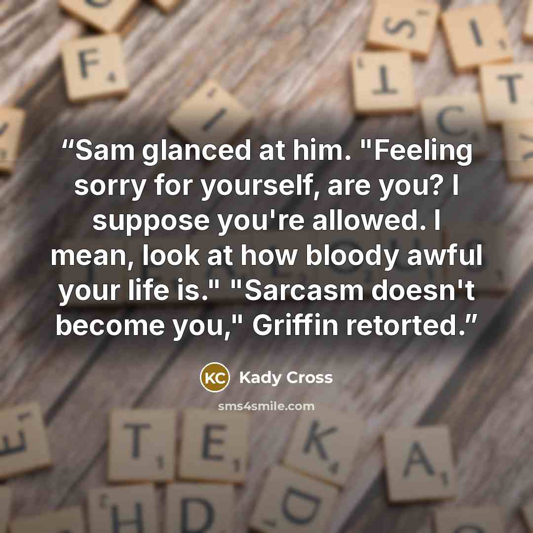 “Sam glanced at him. "Feeling sorry for yourself, are you? I suppose you're allowed. I mean, look at how bloody awful your life is." "Sarcasm doesn't become you," Griffin retorted.” quote by Kady Cross