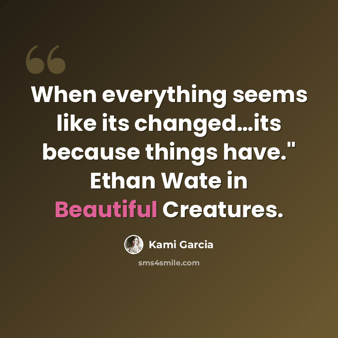 “When everything seems like its changed…its because things have." Ethan Wate in Beautiful Creatures.” quote by Kami Garcia