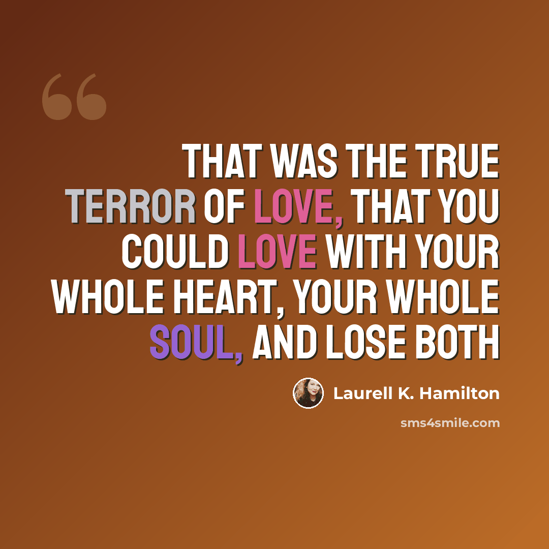 “That was the true terror of love, that you could love with your whole heart, your whole soul, and lose both” quote by Laurell K. Hamilton