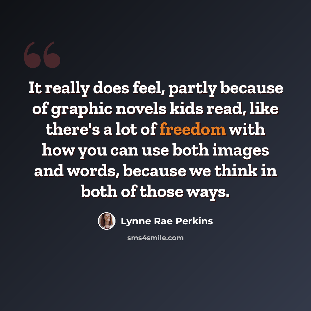 “It really does feel, partly because of graphic novels kids read, like there's a lot of freedom with how you can use both images and words, because we think in both of those ways.” quote by Lynne Rae Perkins