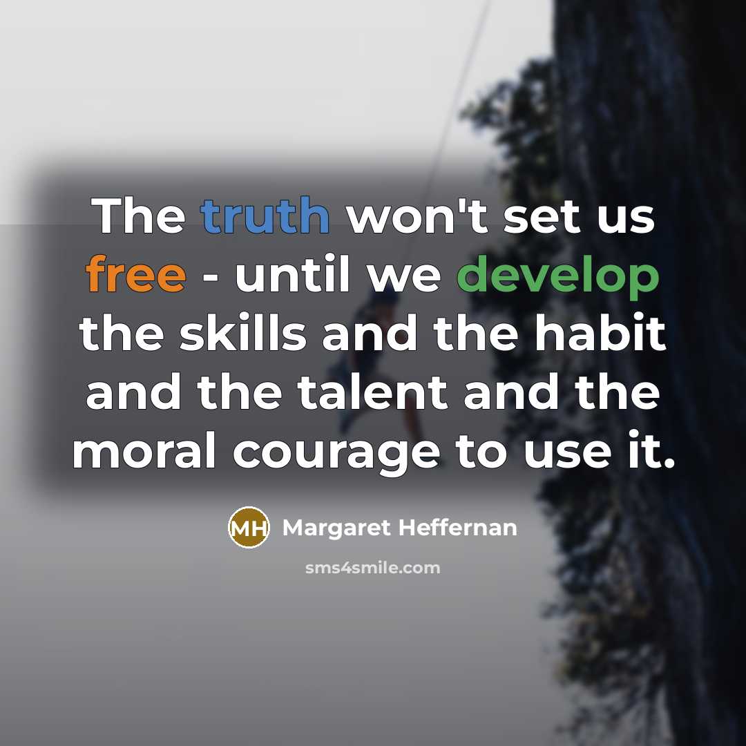 “The truth won't set us free - until we develop the skills and the habit and the talent and the moral courage to use it.” quote by Margaret Heffernan
