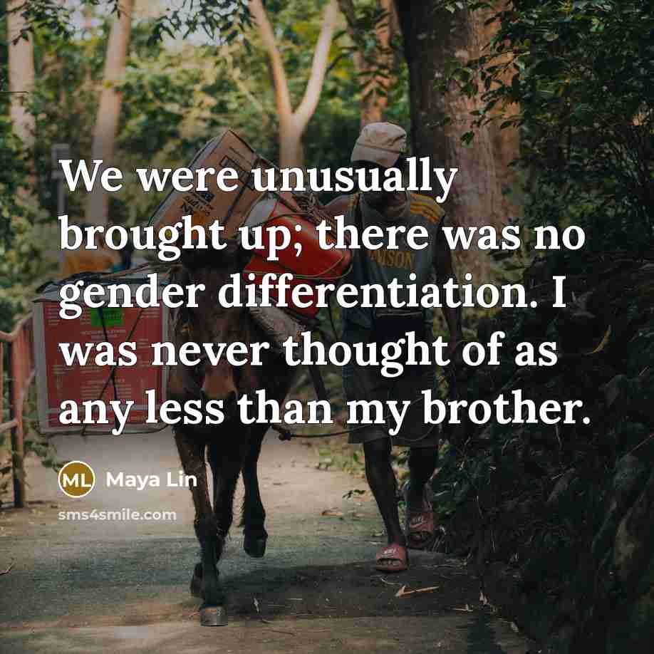 “We were unusually brought up; there was no gender differentiation. I was never thought of as any less than my brother.” quote by Maya Lin