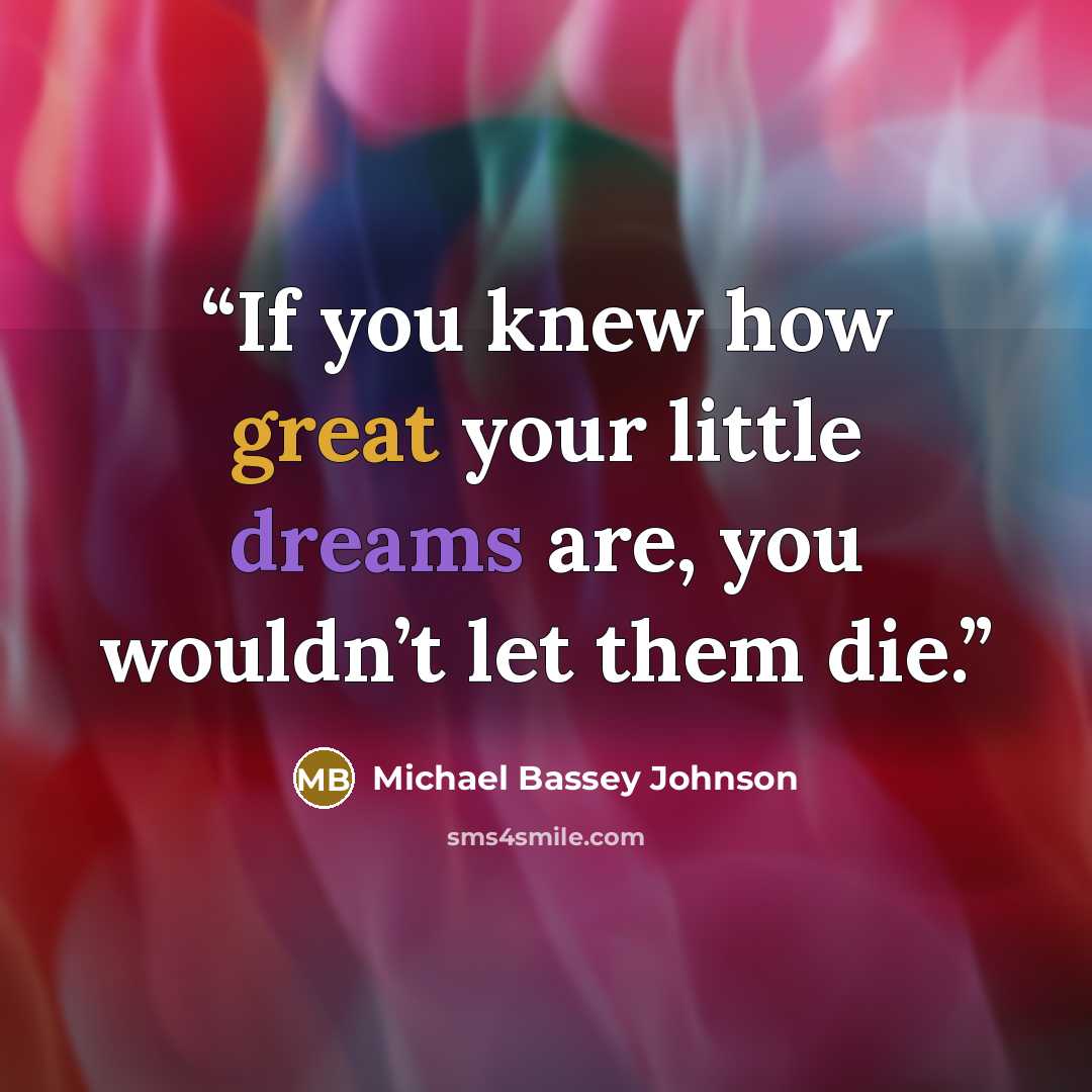 “If you knew how great your little dreams are, you wouldn’t let them die.” quote by Michael Bassey Johnson