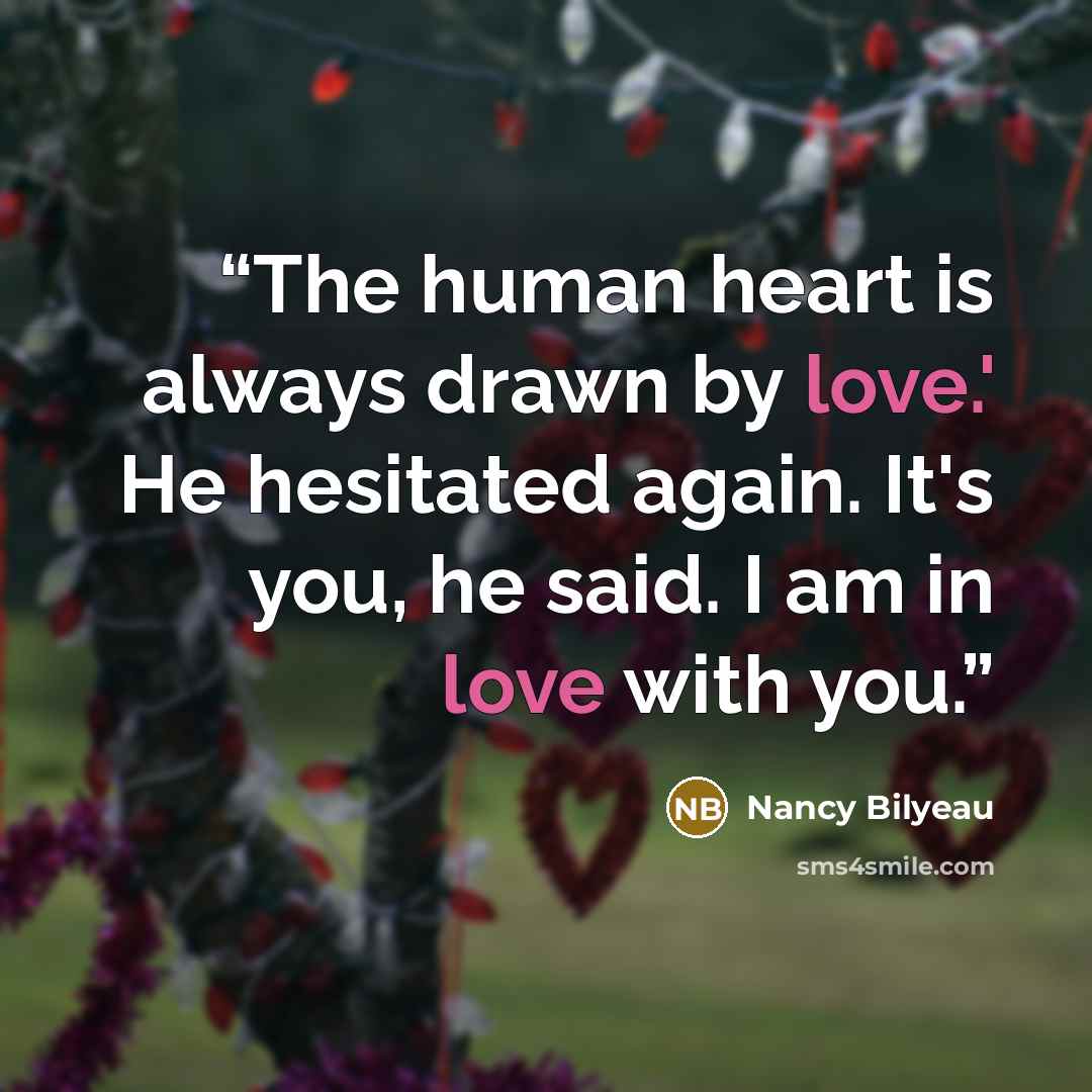 “The human heart is always drawn by love.' He hesitated again. It's you, he said. I am in love with you.” quote by Nancy Bilyeau