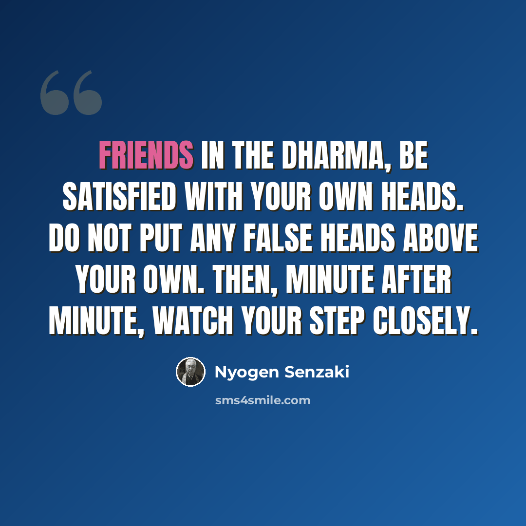 “Friends in the Dharma, be satisfied with your own heads. Do not put any false heads above your own. Then, minute after minute, watch your step closely.” quote by Nyogen Senzaki