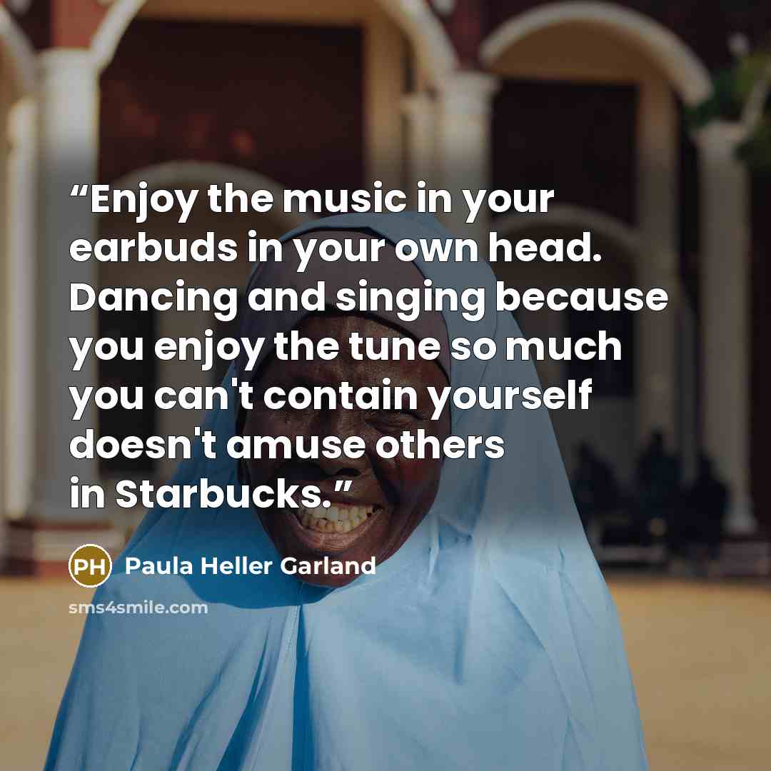 “Enjoy the music in your earbuds in your own head. Dancing and singing because you enjoy the tune so much you can't contain yourself doesn't amuse others in Starbucks.” quote by Paula Heller Garland
