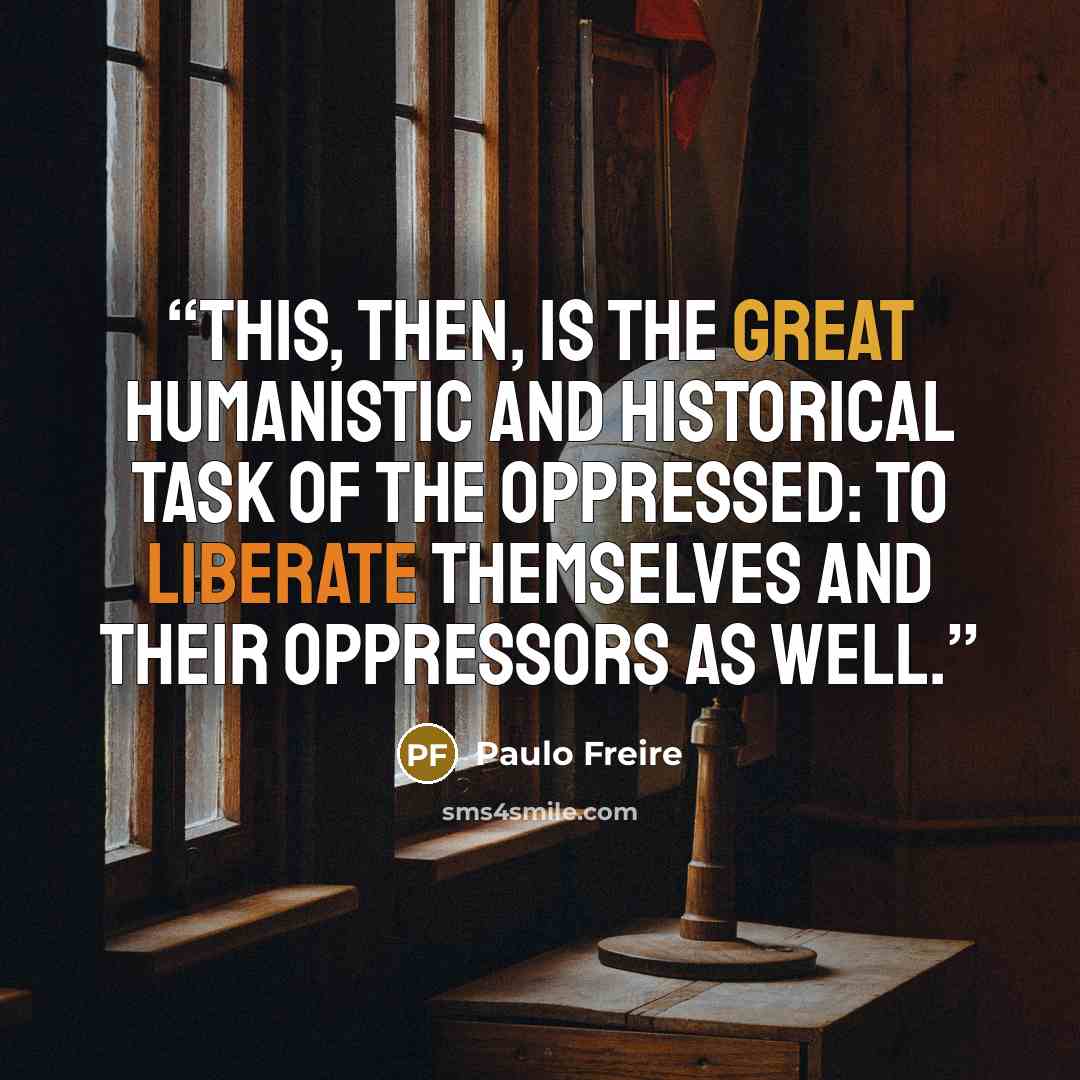 “This, then, is the great humanistic and historical task of the oppressed: to liberate themselves and their oppressors as well.” quote by Paulo Freire