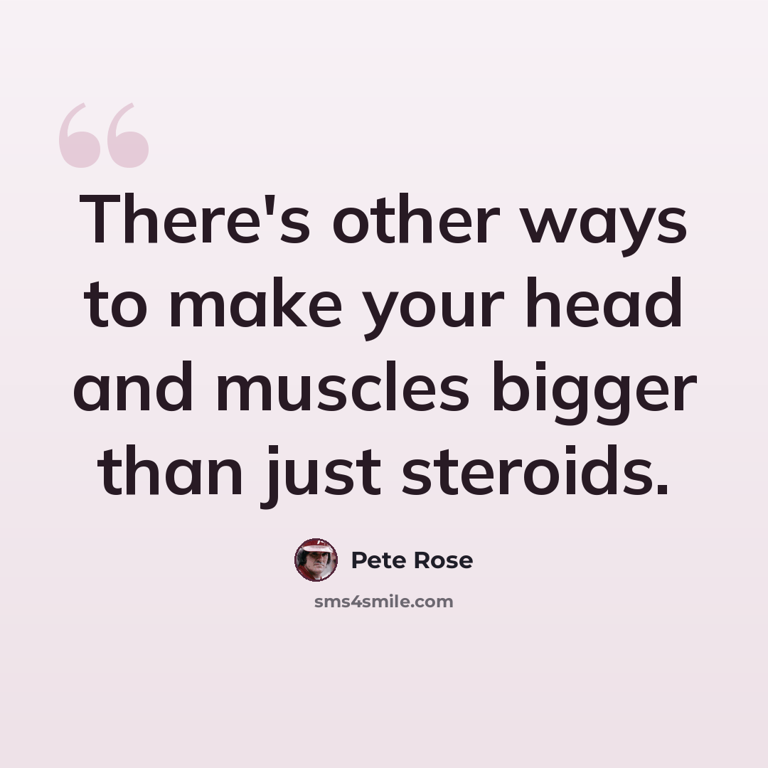 “There's other ways to make your head and muscles bigger than just steroids.” quote by Pete Rose