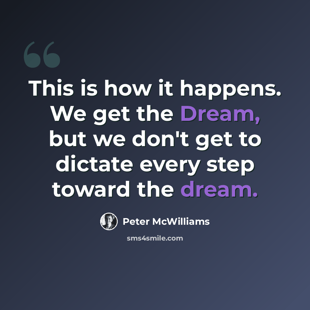 “This is how it happens. We get the Dream, but we don't get to dictate every step toward the dream.” quote by Peter McWilliams