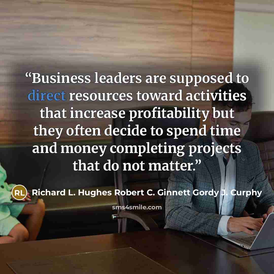 “Business leaders are supposed to direct resources toward activities that increase profitability but they often decide to spend time and money completing projects that do not matter.” quote by Richard L. Hughes Robert C. Ginnett Gordy J. Curphy