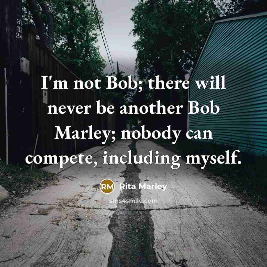 “I'm not Bob; there will never be another Bob Marley; nobody can compete, including myself.” quote by Rita Marley