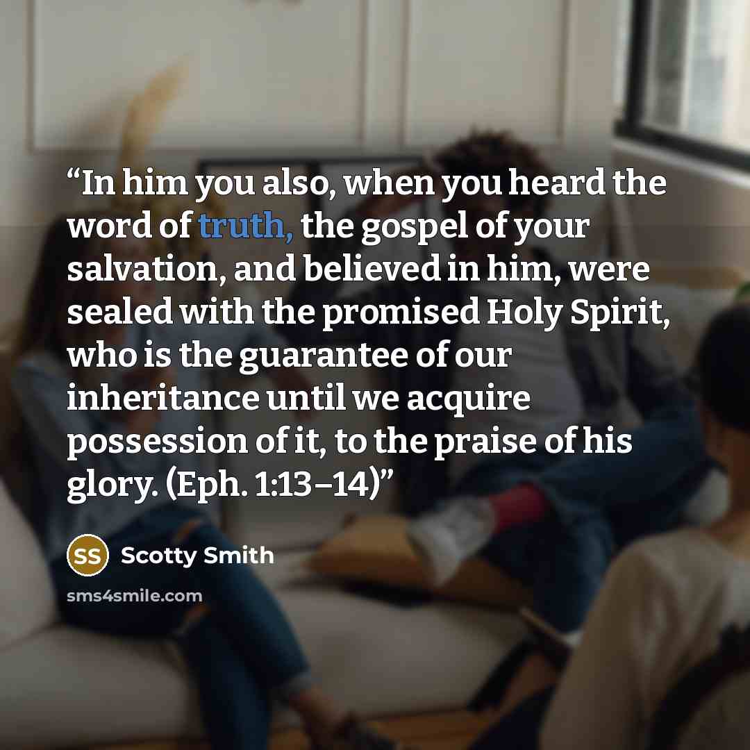 “In him you also, when you heard the word of truth, the gospel of your salvation, and believed in him, were sealed with the promised Holy Spirit, who is the guarantee of our inheritance until we acquire possession of it, to the praise of his glory. (Eph. 1:13–14)” quote by Scotty Smith
