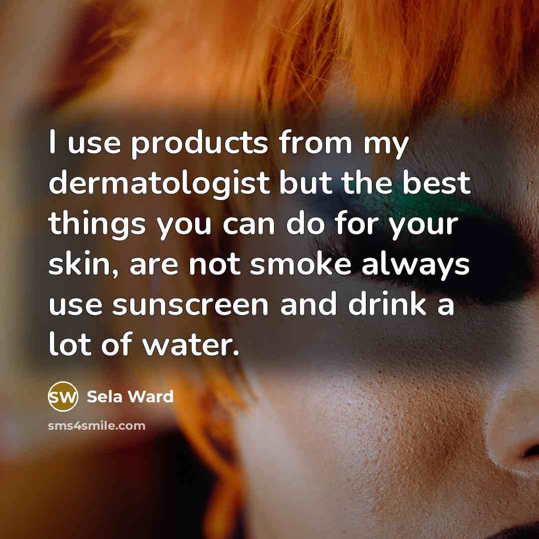 “I use products from my dermatologist but the best things you can do for your skin, are not smoke always use sunscreen and drink a lot of water.” quote by Sela Ward
