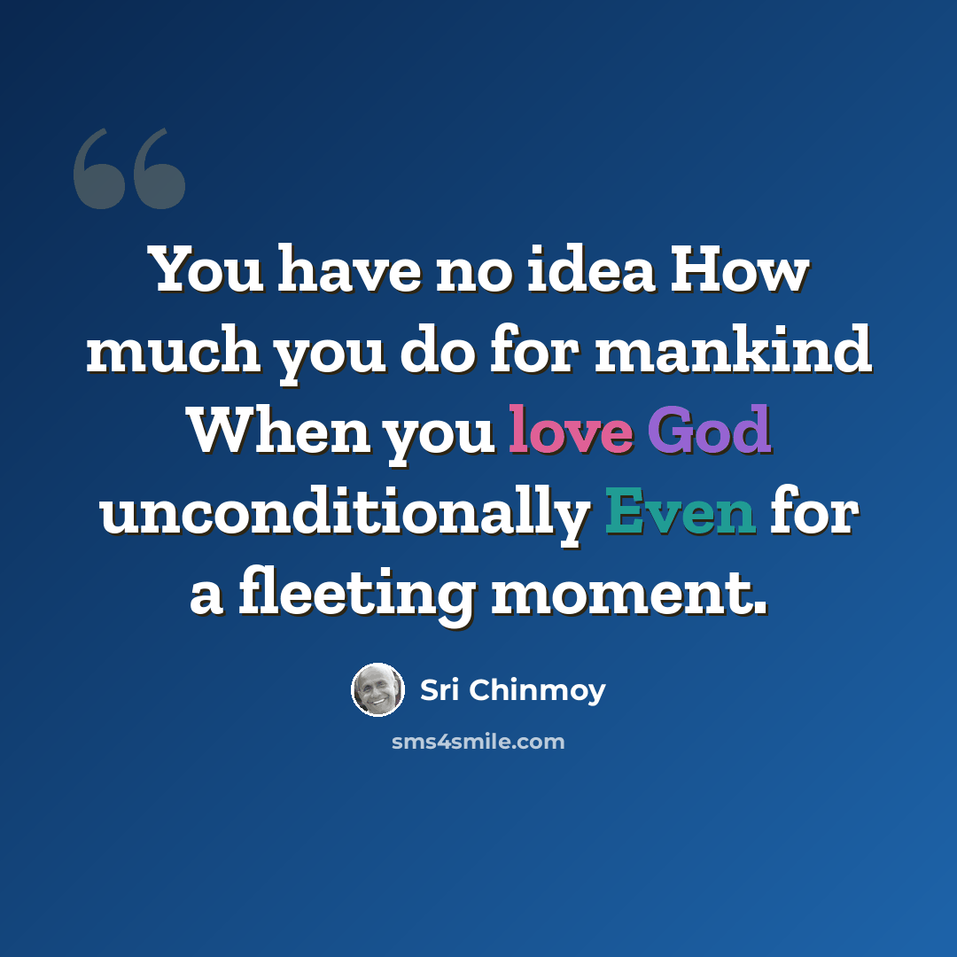 “You have no idea How much you do for mankind When you love God unconditionally Even for a fleeting moment.” quote by Sri Chinmoy