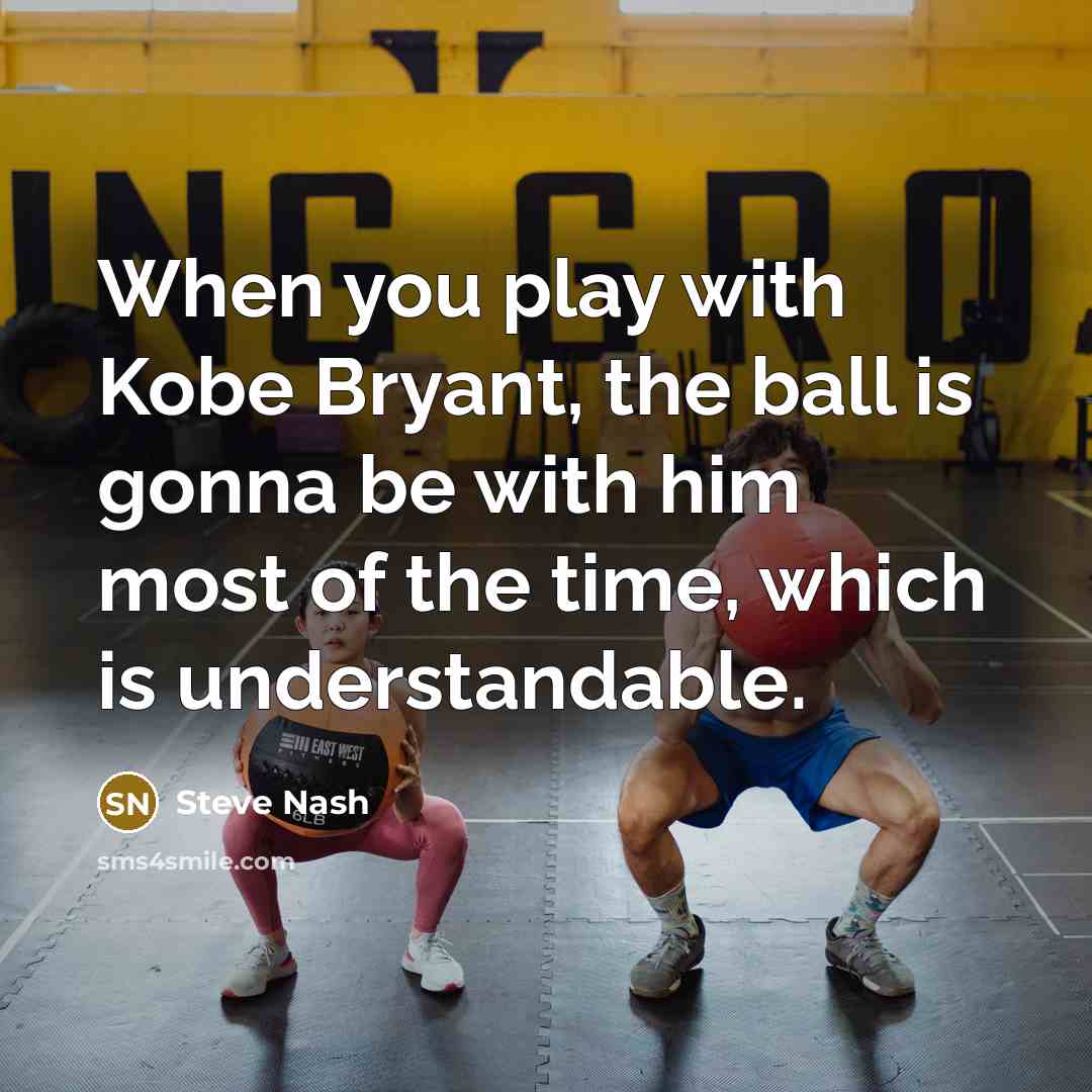 “When you play with Kobe Bryant, the ball is gonna be with him most of the time, which is understandable.” quote by Steve Nash