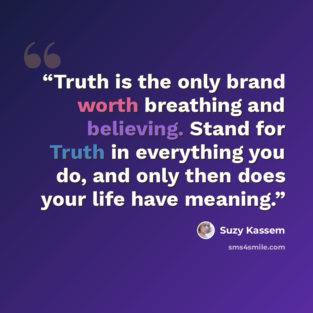 “Truth is the only brand worth breathing and believing. Stand for Truth in everything you do, and only then does your life have meaning.” quote by Suzy Kassem