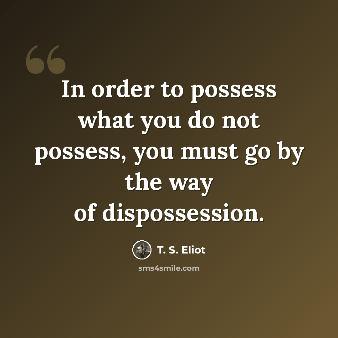 “In order to possess what you do not possess, you must go by the way of dispossession.” quote by T. S. Eliot