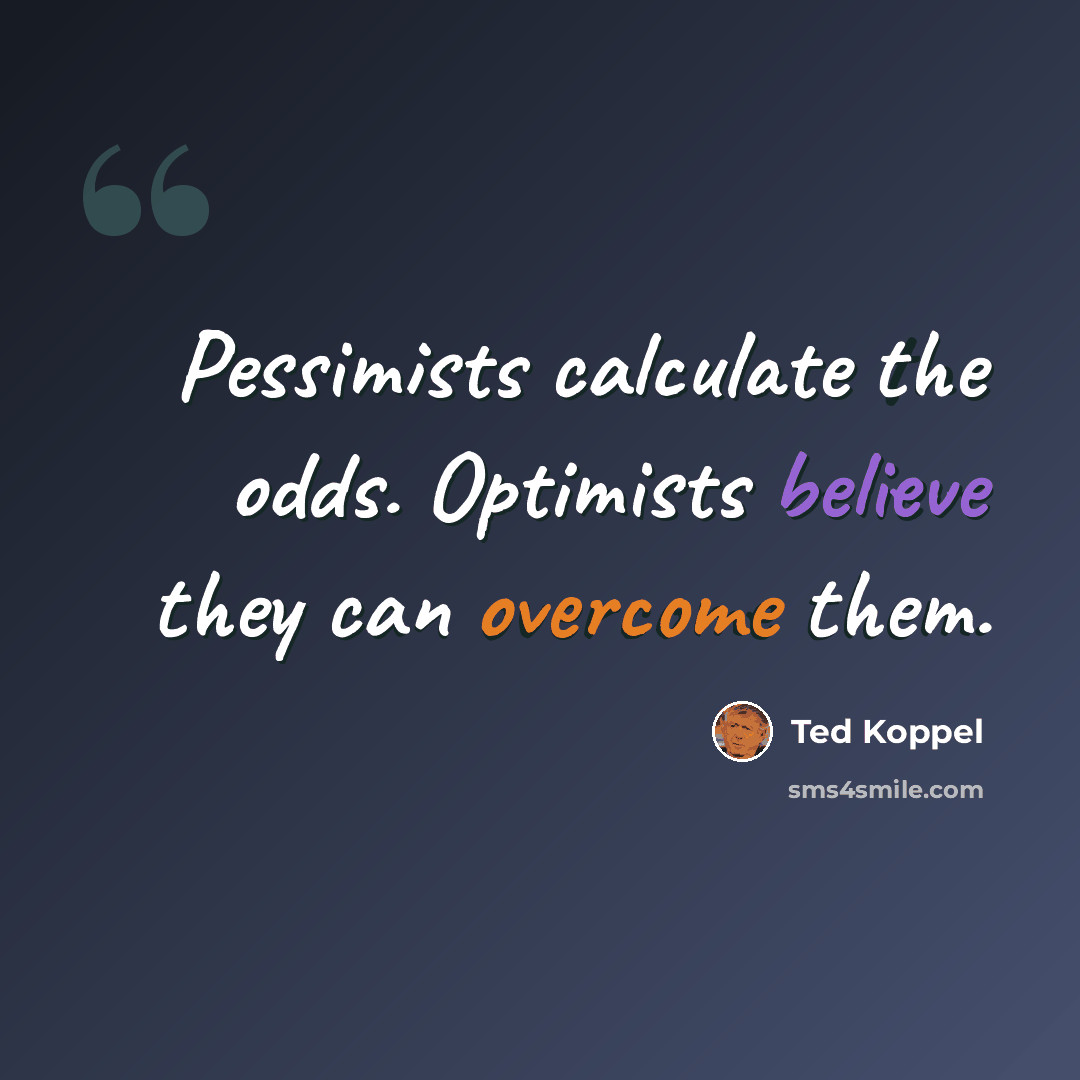 “Pessimists calculate the odds. Optimists believe they can overcome them.” quote by Ted Koppel