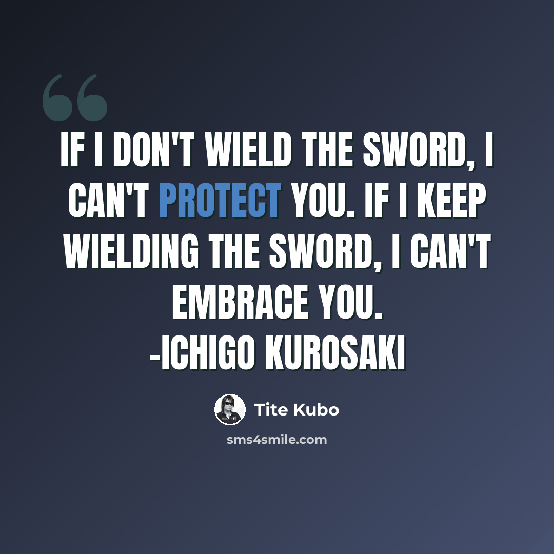 “If I don't wield the sword, I can't protect you. If I keep wielding the sword, I can't embrace you. -Ichigo Kurosaki” quote by Tite Kubo