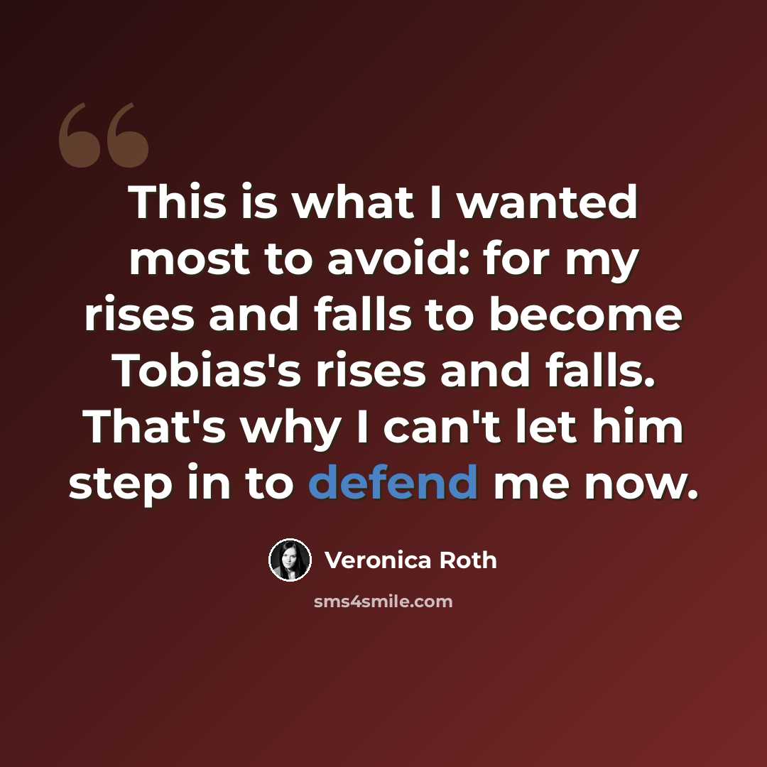 “This is what I wanted most to avoid: for my rises and falls to become Tobias's rises and falls. That's why I can't let him step in to defend me now.” quote by Veronica Roth