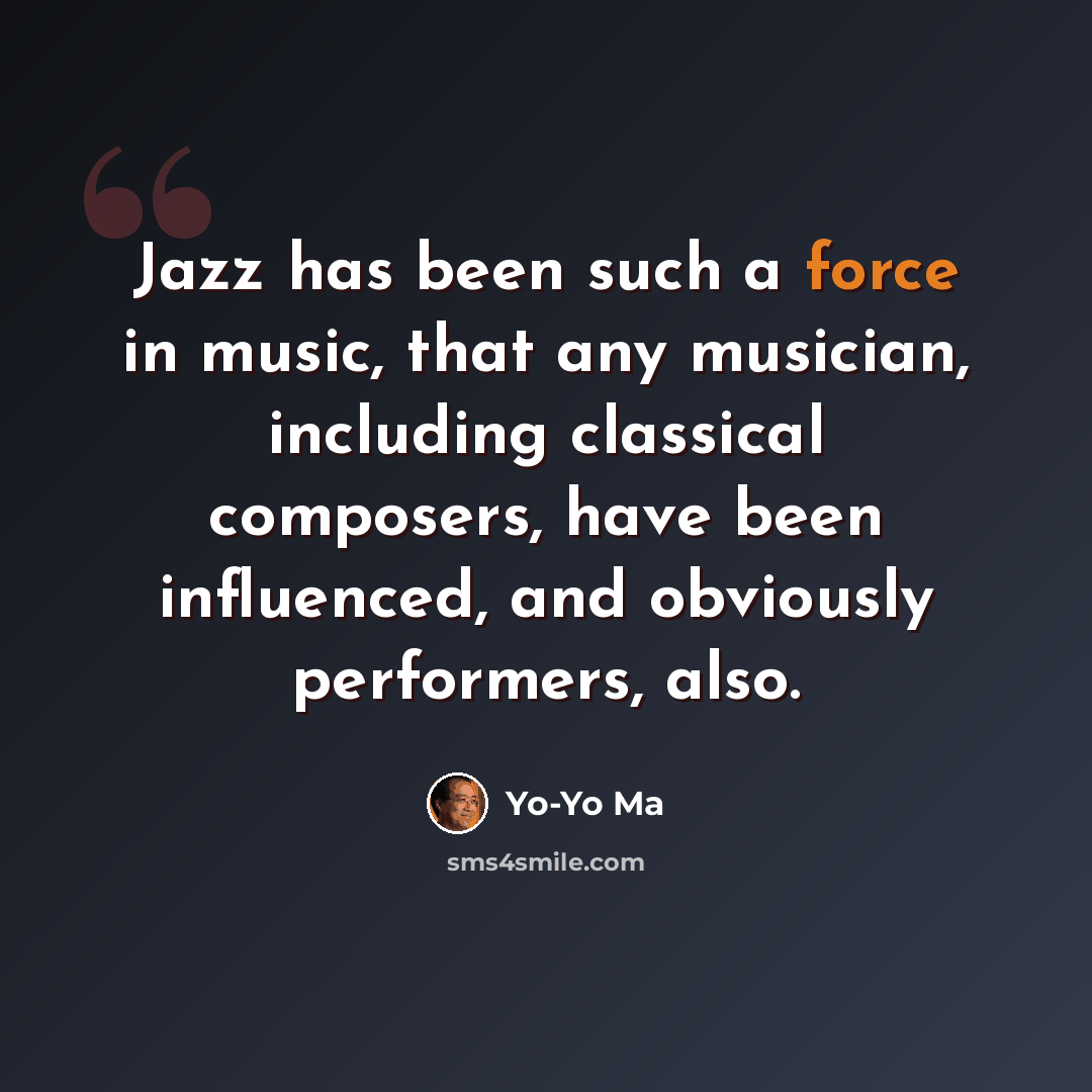 “Jazz has been such a force in music, that any musician, including classical composers, have been influenced, and obviously performers, also.” quote by Yo-Yo Ma