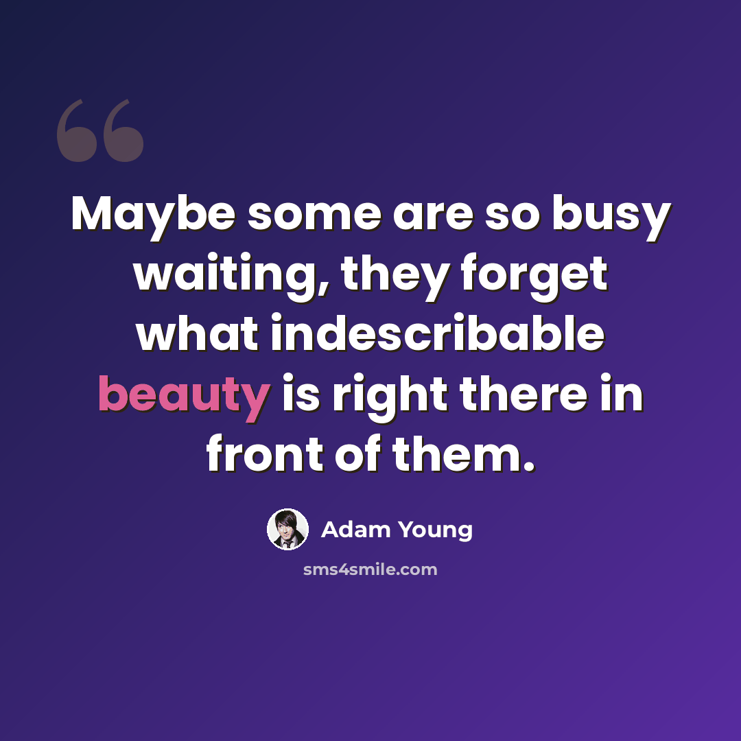 “Maybe some are so busy waiting, they forget what indescribable beauty is right there in front of them.” quote by Adam Young