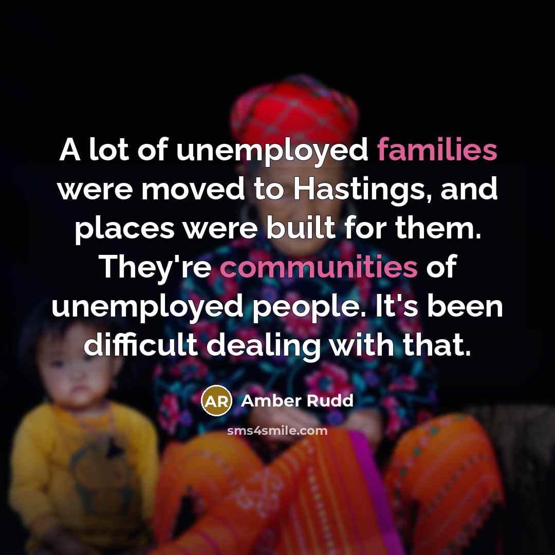 “A lot of unemployed families were moved to Hastings, and places were built for them. They're communities of unemployed people. It's been difficult dealing with that.” quote by Amber Rudd