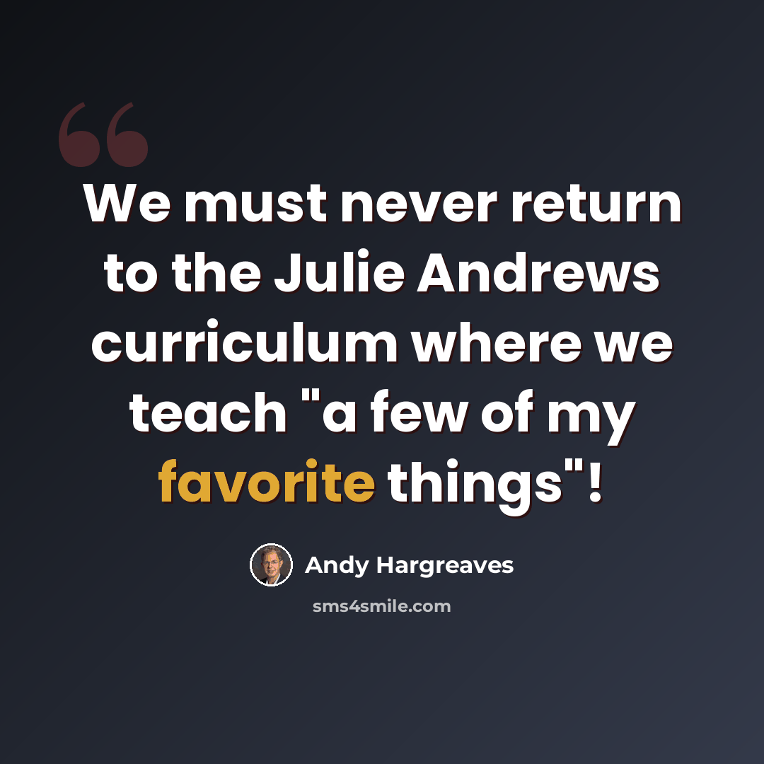 “We must never return to the Julie Andrews curriculum where we teach "a few of my favorite things"!” quote by Andy Hargreaves