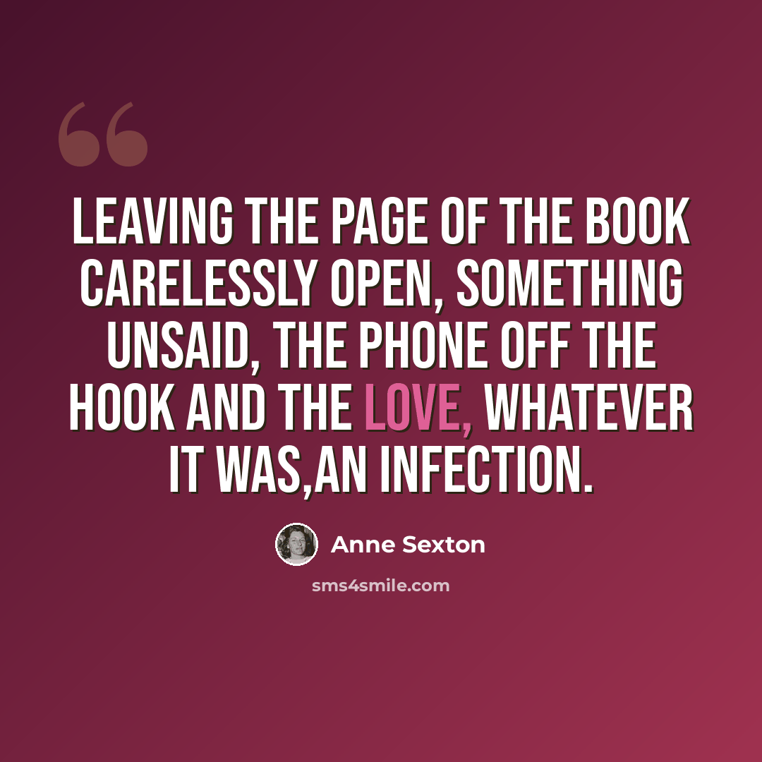 “Leaving the page of the book carelessly open, something unsaid, the phone off the hook and the love, whatever it was,an infection.” quote by Anne Sexton