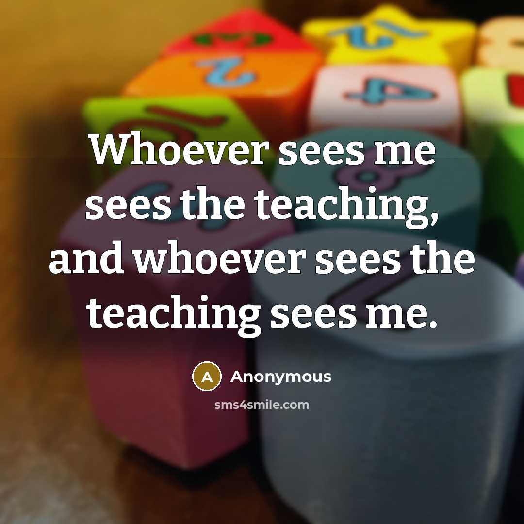 “Whoever sees me sees the teaching, and whoever sees the teaching sees me.” quote by Anonymous