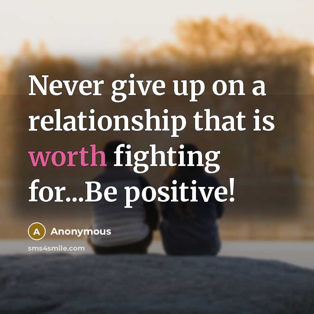 “Never give up on a relationship that is worth fighting for...Be positive!” quote by Anonymous