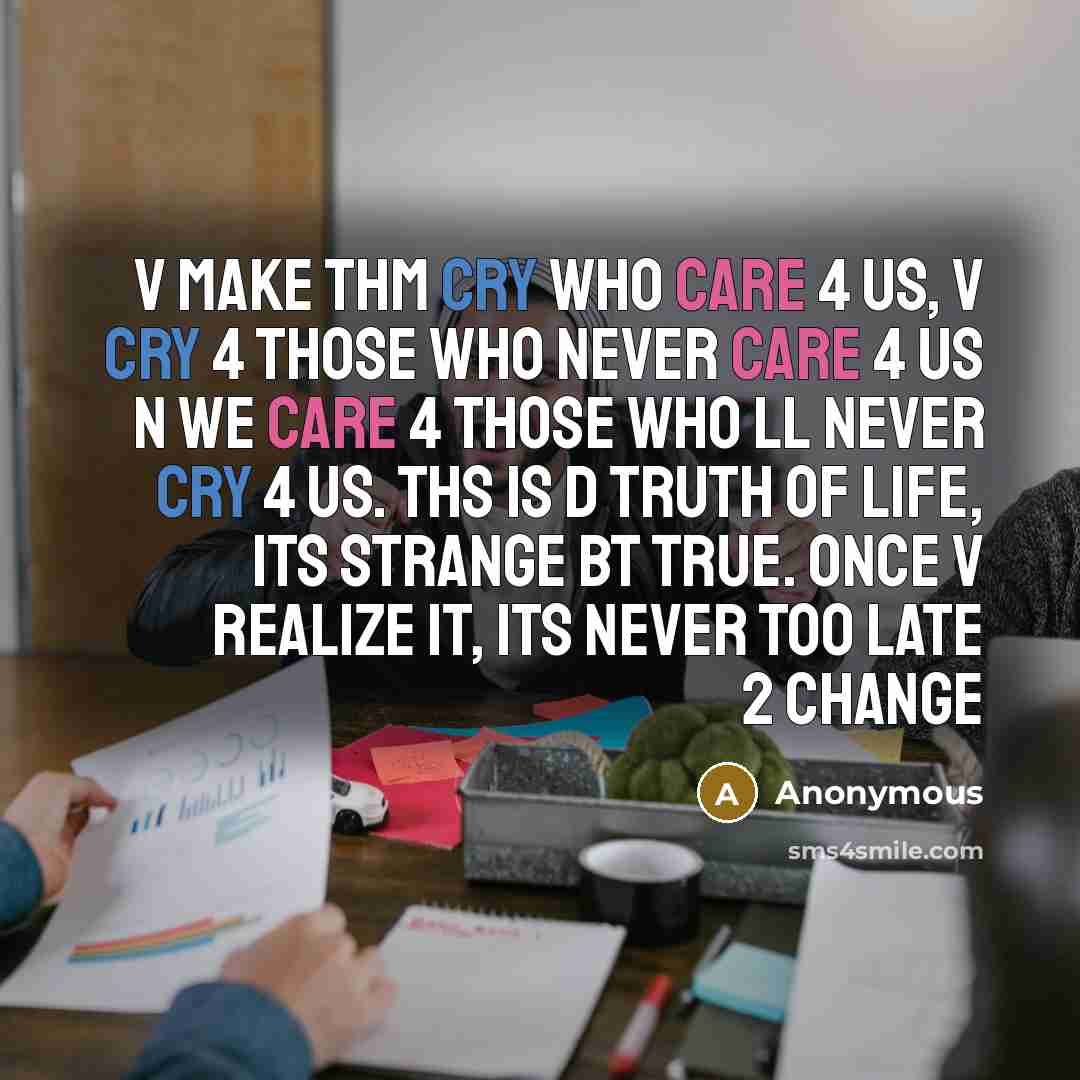 “V make thm cry who care 4 us, V cry 4 those who never care 4 us n we care 4 those who ll never cry 4 us. Ths is d truth of life, its strange bt true. once v realize it, its never too late 2 change” quote by Anonymous