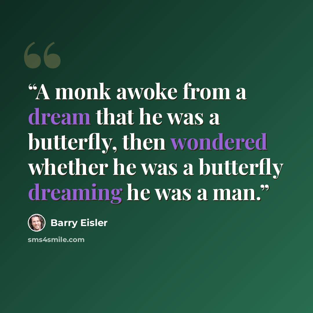 “A monk awoke from a dream that he was a butterfly, then wondered whether he was a butterfly dreaming he was a man.” quote by Barry Eisler