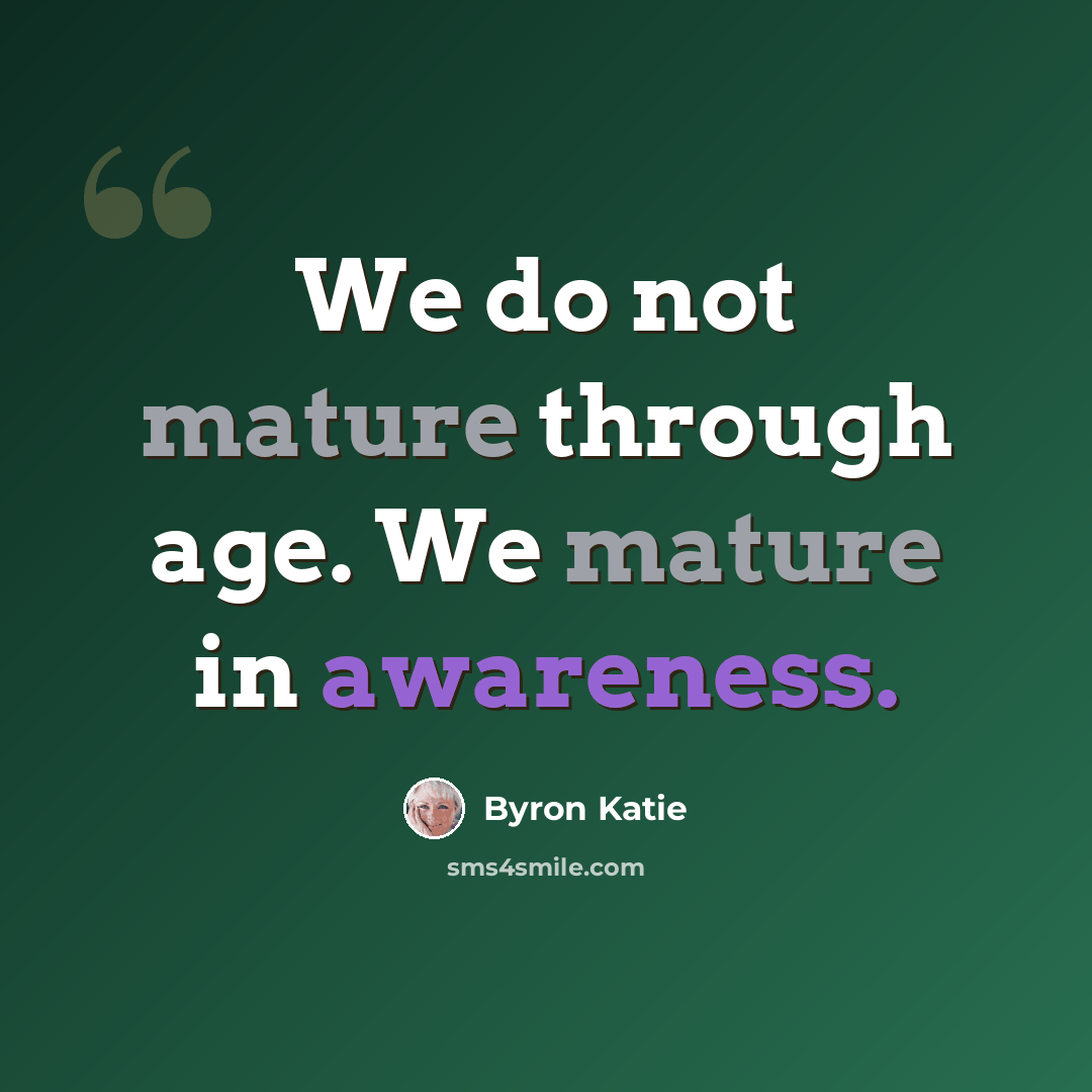 “We do not mature through age. We mature in awareness.” quote by Byron Katie