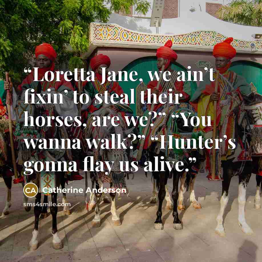 “Loretta Jane, we ain’t fixin’ to steal their horses, are we?” “You wanna walk?” “Hunter’s gonna flay us alive.” quote by Catherine Anderson