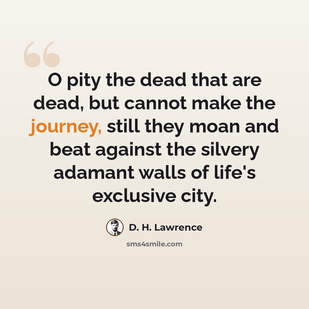 “O pity the dead that are dead, but cannot make the journey, still they moan and beat against the silvery adamant walls of life's exclusive city.” quote by D. H. Lawrence