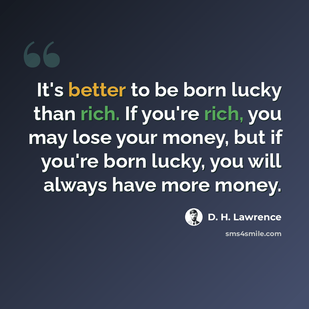 “It's better to be born lucky than rich. If you're rich, you may lose your money, but if you're born lucky, you will always have more money.” quote by D. H. Lawrence