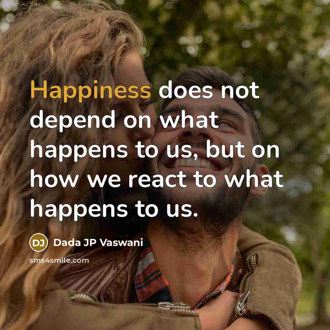 “Happiness does not depend on what happens to us, but on how we react to what happens to us.” quote by Dada JP Vaswani
