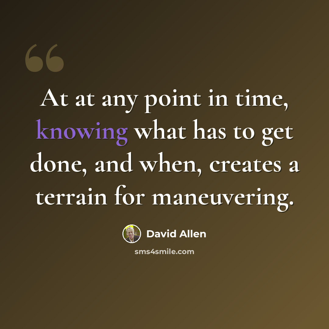 “At at any point in time, knowing what has to get done, and when, creates a terrain for maneuvering.” quote by David Allen